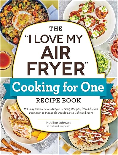 The "I Love My Air Fryer" Cooking for One Recipe Book: 175 Easy and Delicious Single-Serving Recipes, from Chicken Parmesan to Pineapple Upside-Down Cake and More ("I Love My" Cookbook Series)