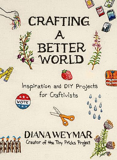 Crafting a Better World: Inspiration and DIY Projects for Craftivists: A Dynamic Craft Book with Hands-On Projects, Learn to Make Art that Makes a Difference
