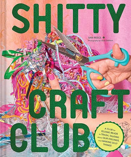 Shitty Craft Club: A Club for Gluing Beads to Trash, Talking about Our Feelings, and Making Silly Things